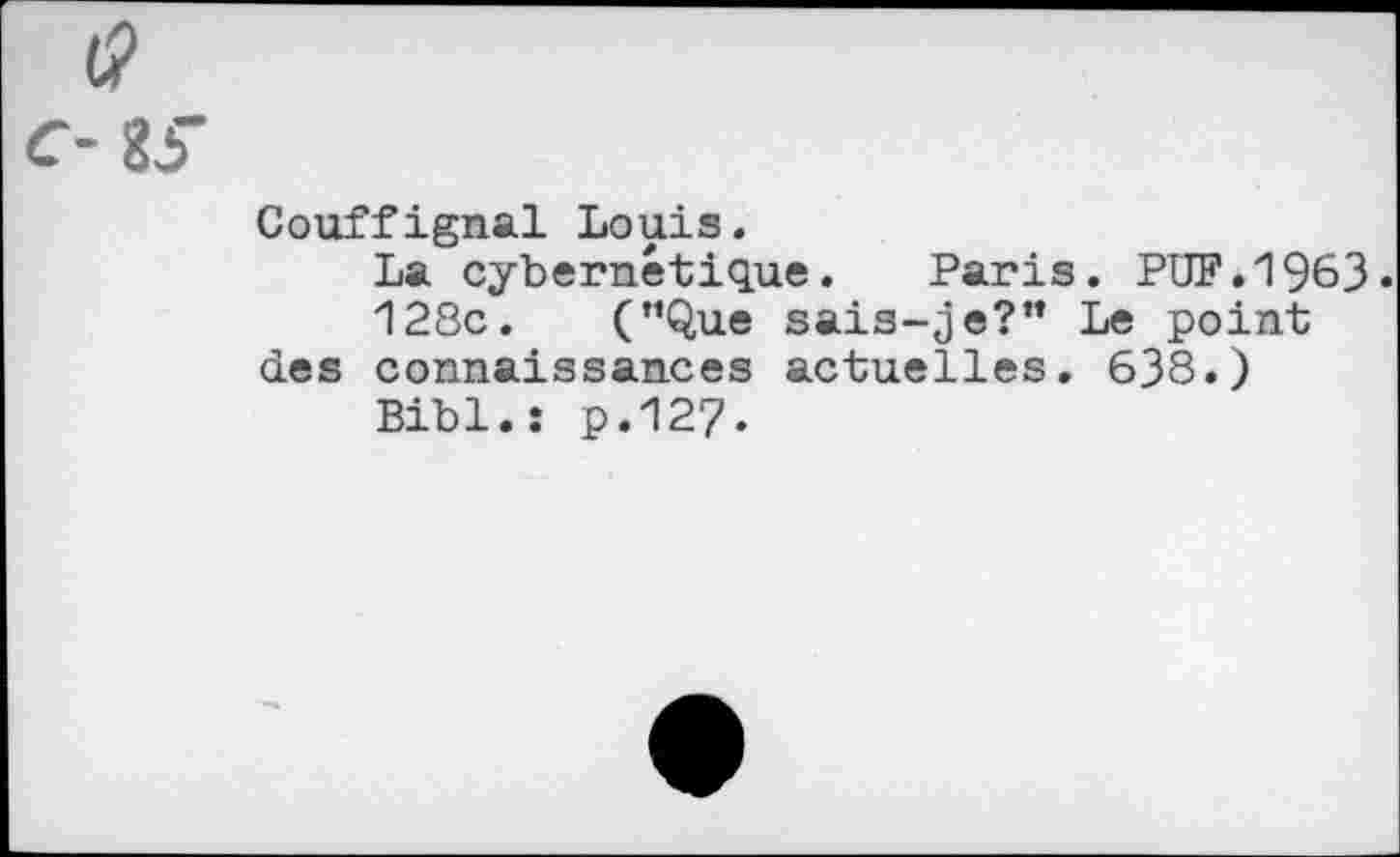 ﻿t?
c- gy
Couffignal Louis.
La cybernétique. Paris. PDF.1963»
128c. (’’Que sais-je?” Le point des connaissances actuelles. 638.)
Bibl.s p.127.